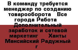 В команду требуется менеджер по созданию товарооборота - Все города Работа » Дополнительный заработок и сетевой маркетинг   . Ханты-Мансийский,Радужный г.